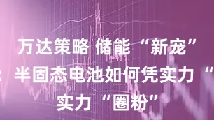 万达策略 储能 “新宠” 起势：半固态电池如何凭实力 “圈粉”