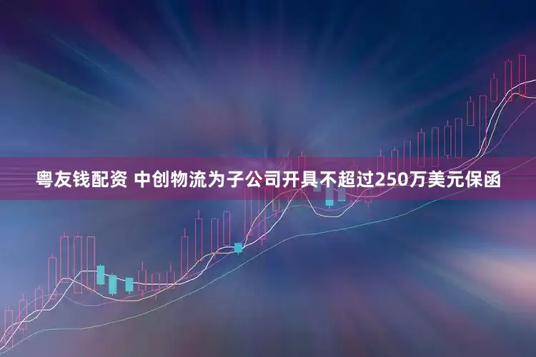 粤友钱配资 中创物流为子公司开具不超过250万美元保函