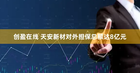 创盈在线 天安新材对外担保总额达8亿元