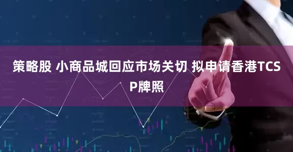 策略股 小商品城回应市场关切 拟申请香港TCSP牌照