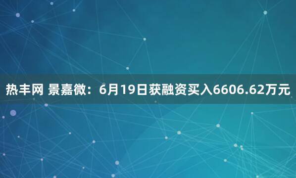 热丰网 景嘉微：6月19日获融资买入6606.62万元