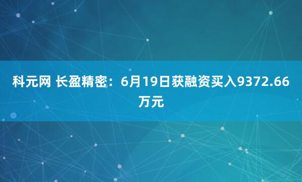 科元网 长盈精密：6月19日获融资买入9372.66万元