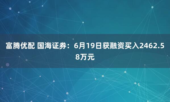 富腾优配 国海证券：6月19日获融资买入2462.58万元