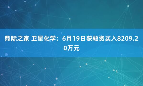 鼎际之家 卫星化学：6月19日获融资买入8209.20万元
