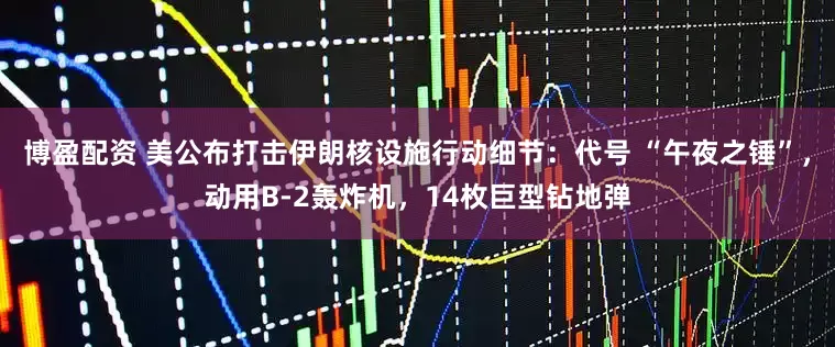 博盈配资 美公布打击伊朗核设施行动细节：代号 “午夜之锤”，动用B-2轰炸机，14枚巨型钻地弹