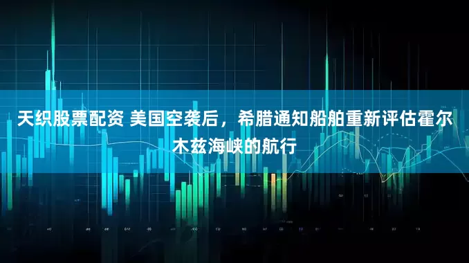 天织股票配资 美国空袭后，希腊通知船舶重新评估霍尔木兹海峡的航行