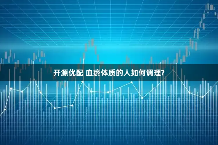 开源优配 血瘀体质的人如何调理?