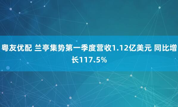 粤友优配 兰亭集势第一季度营收1.12亿美元 同比增长117.5%