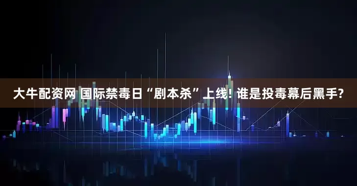 大牛配资网 国际禁毒日“剧本杀”上线! 谁是投毒幕后黑手?