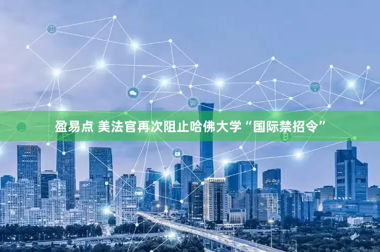 盈易点 美法官再次阻止哈佛大学“国际禁招令”