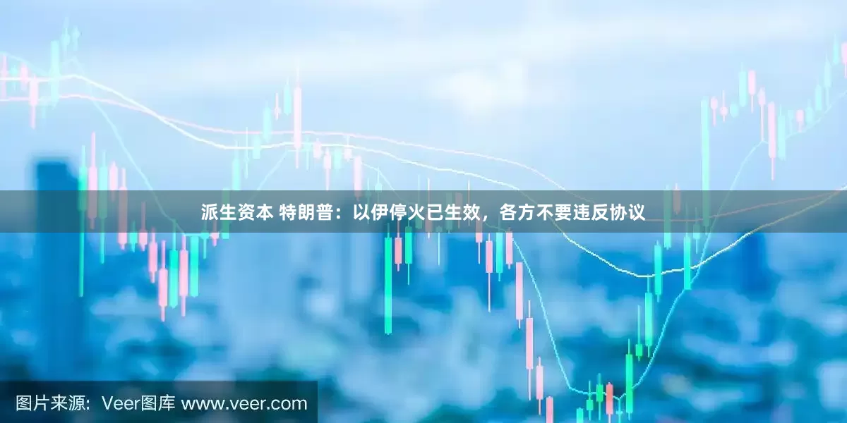 派生资本 特朗普：以伊停火已生效，各方不要违反协议
