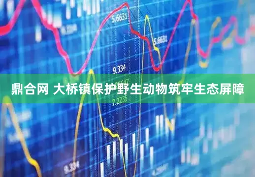 鼎合网 大桥镇保护野生动物筑牢生态屏障