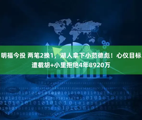 明福今投 两笔2换1，湖人拿下小范德彪！心仪目标遭截胡+小里拒绝4年8920万