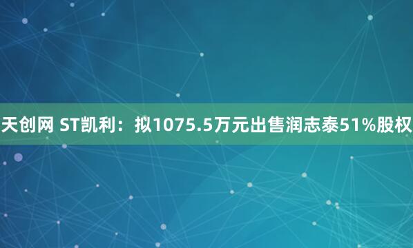 天创网 ST凯利：拟1075.5万元出售润志泰51%股权