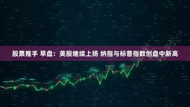 股票推手 早盘：美股继续上扬 纳指与标普指数创盘中新高