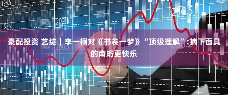 豪配投资 艺绽｜李一桐对《书卷一梦》“顶级理解”:摘下面具的南珩更快乐