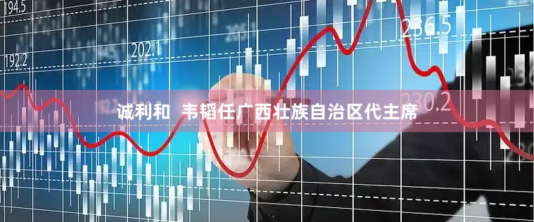 诚利和  韦韬任广西壮族自治区代主席