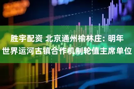 胜宇配资 北京通州榆林庄: 明年世界运河古镇合作机制轮值主席单位