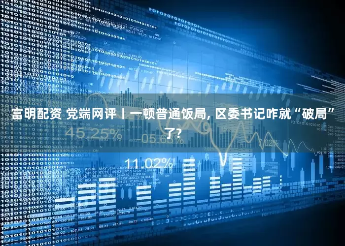 富明配资 党端网评丨一顿普通饭局, 区委书记咋就“破局”了?