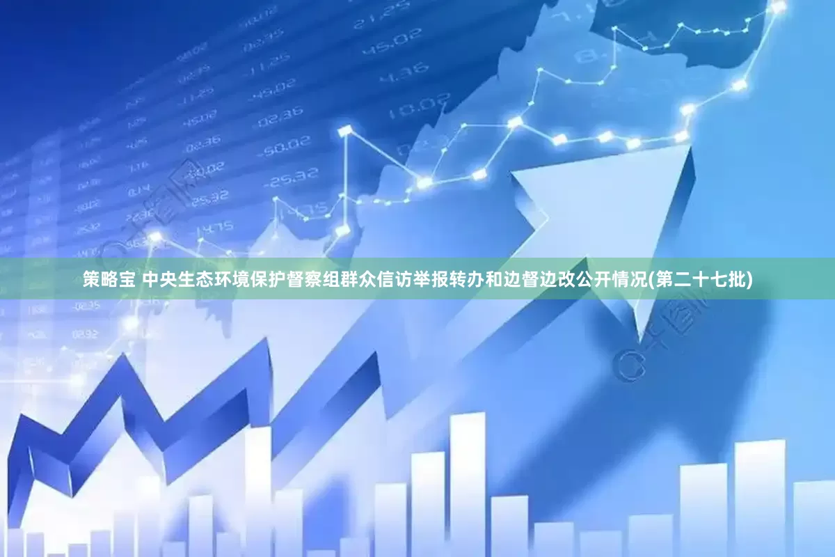 策略宝 中央生态环境保护督察组群众信访举报转办和边督边改公开情况(第二十七批)