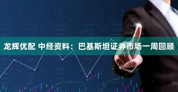龙辉优配 中经资料：巴基斯坦证券市场一周回顾