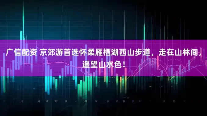 广信配资 京郊游首选怀柔雁栖湖西山步道，走在山林间，遥望山水色！