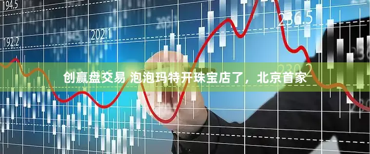 创赢盘交易 泡泡玛特开珠宝店了，北京首家