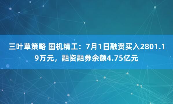 三叶草策略 国机精工：7月1日融资买入2801.19万元，融资融券余额4.75亿元