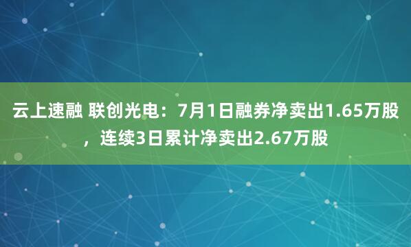 云上速融 联创光电：7月1日融券净卖出1.65万股，连续3日累计净卖出2.67万股