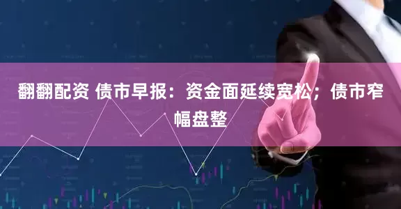 翻翻配资 债市早报：资金面延续宽松；债市窄幅盘整