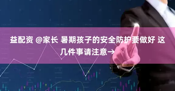 益配资 @家长 暑期孩子的安全防护要做好 这几件事请注意→