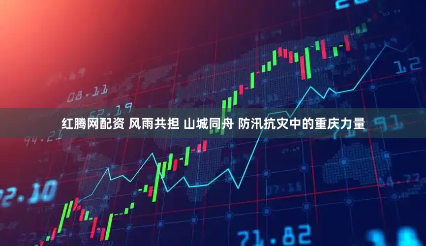 红腾网配资 风雨共担 山城同舟 防汛抗灾中的重庆力量