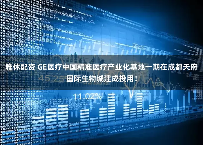 雅休配资 GE医疗中国精准医疗产业化基地一期在成都天府国际生物城建成投用！
