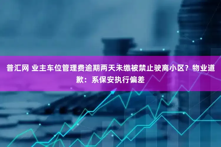 普汇网 业主车位管理费逾期两天未缴被禁止驶离小区？物业道歉：系保安执行偏差