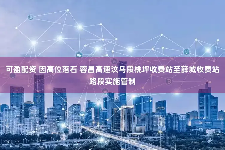可盈配资 因高位落石 蓉昌高速汶马段桃坪收费站至薛城收费站路段实施管制