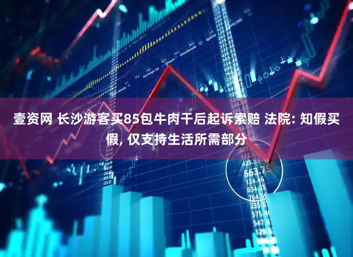壹资网 长沙游客买85包牛肉干后起诉索赔 法院: 知假买假, 仅支持生活所需部分