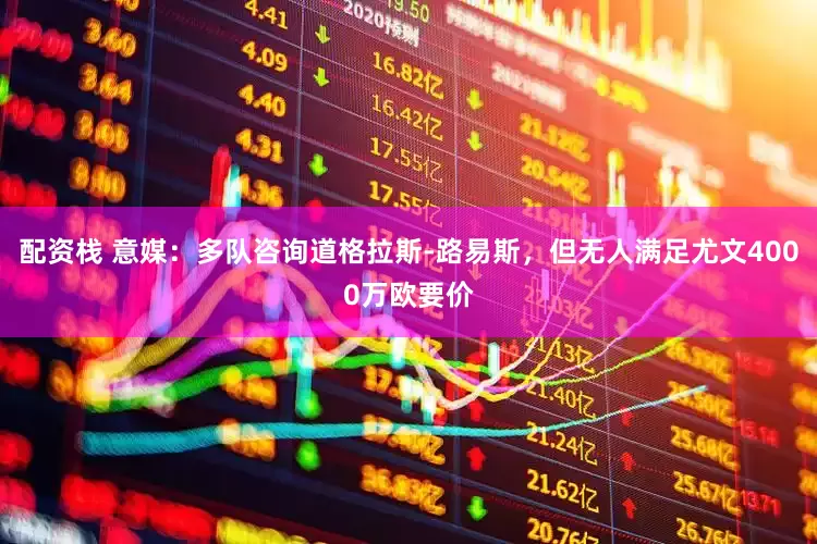 配资栈 意媒：多队咨询道格拉斯-路易斯，但无人满足尤文4000万欧要价