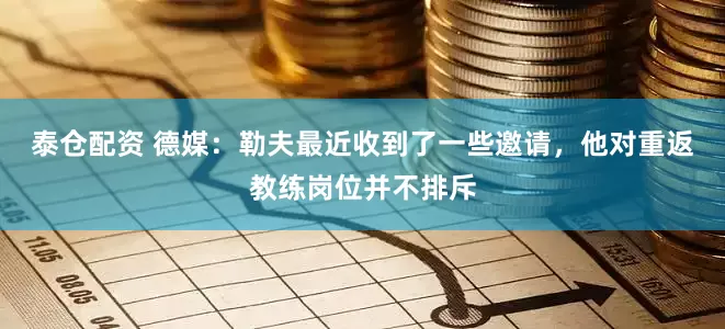 泰仓配资 德媒：勒夫最近收到了一些邀请，他对重返教练岗位并不排斥