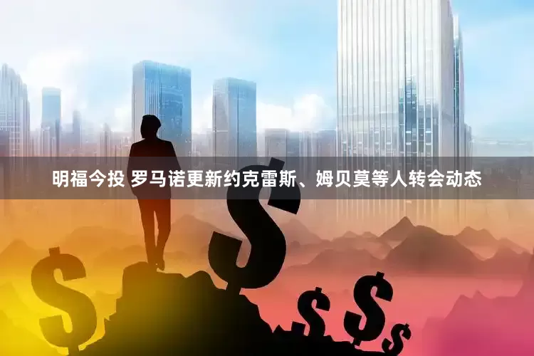 明福今投 罗马诺更新约克雷斯、姆贝莫等人转会动态
