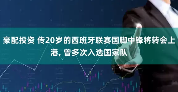 豪配投资 传20岁的西班牙联赛国脚中锋将转会上港, 曾多次入选国家队