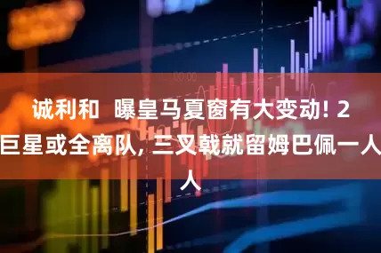 诚利和  曝皇马夏窗有大变动! 2巨星或全离队, 三叉戟就留姆巴佩一人