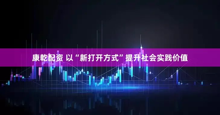 康乾配资 以“新打开方式”提升社会实践价值