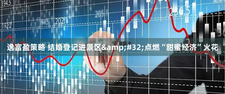 逸富盈策略 结婚登记进景区&#32;点燃“甜蜜经济”火花