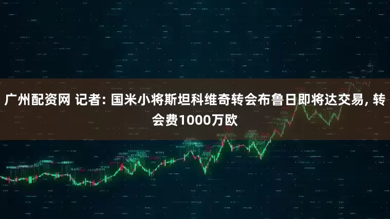 广州配资网 记者: 国米小将斯坦科维奇转会布鲁日即将达交易, 转会费1000万欧