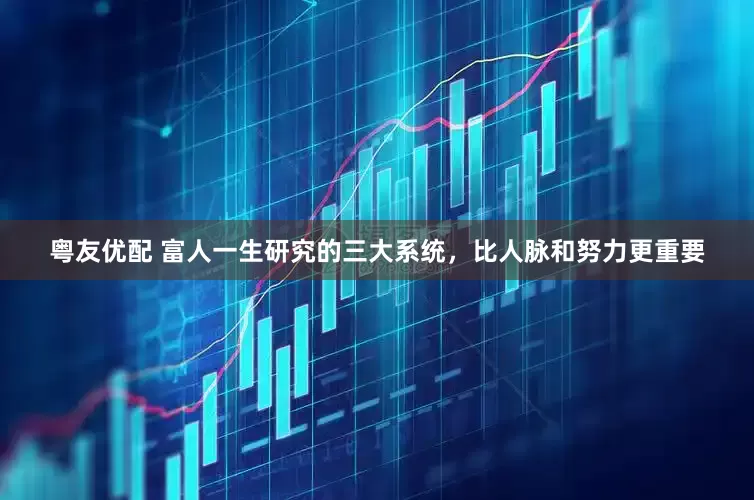 粤友优配 富人一生研究的三大系统，比人脉和努力更重要