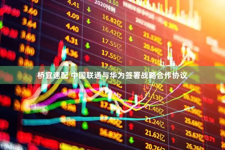 桥宜速配 中国联通与华为签署战略合作协议