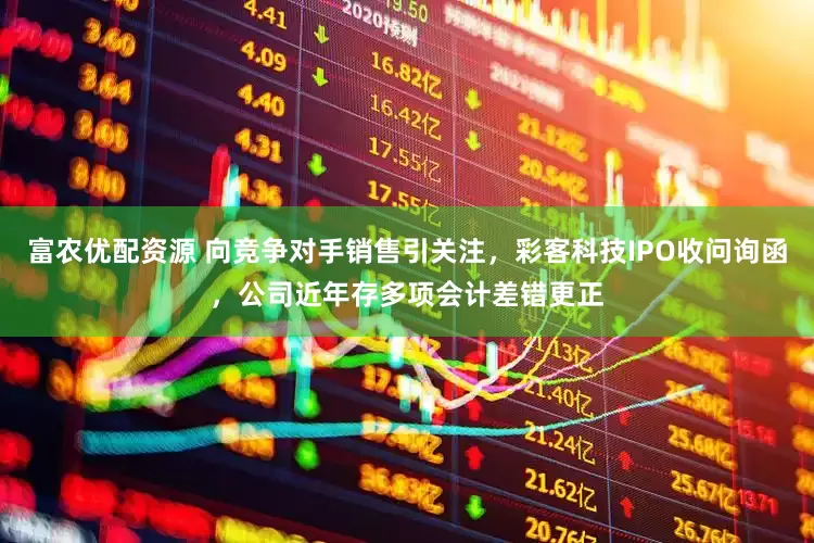 富农优配资源 向竞争对手销售引关注，彩客科技IPO收问询函，公司近年存多项会计差错更正