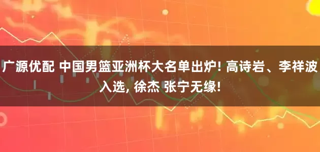 广源优配 中国男篮亚洲杯大名单出炉! 高诗岩、李祥波入选, 徐杰 张宁无缘!
