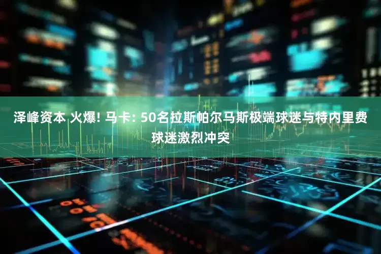 泽峰资本 火爆! 马卡: 50名拉斯帕尔马斯极端球迷与特内里费球迷激烈冲突