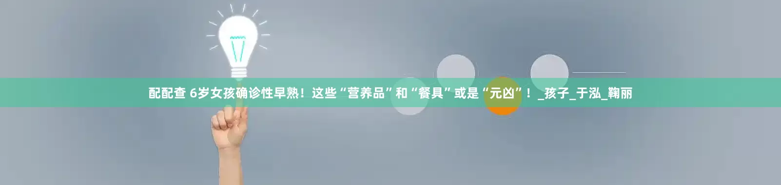 配配查 6岁女孩确诊性早熟！这些“营养品”和“餐具”或是“元凶”！_孩子_于泓_鞠丽